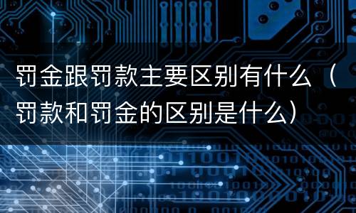 罚金跟罚款主要区别有什么（罚款和罚金的区别是什么）