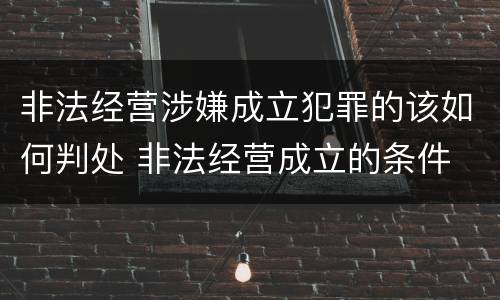 非法经营涉嫌成立犯罪的该如何判处 非法经营成立的条件