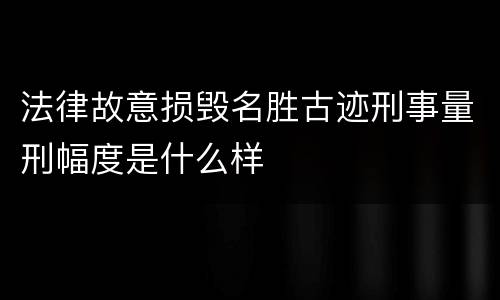 法律故意损毁名胜古迹刑事量刑幅度是什么样
