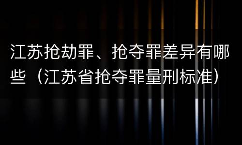 江苏抢劫罪、抢夺罪差异有哪些（江苏省抢夺罪量刑标准）