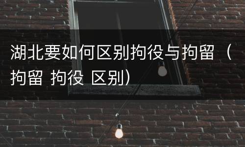 湖北要如何区别拘役与拘留（拘留 拘役 区别）
