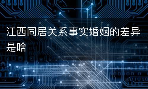 江西同居关系事实婚姻的差异是啥