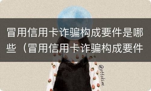 冒用信用卡诈骗构成要件是哪些（冒用信用卡诈骗构成要件是哪些行为）