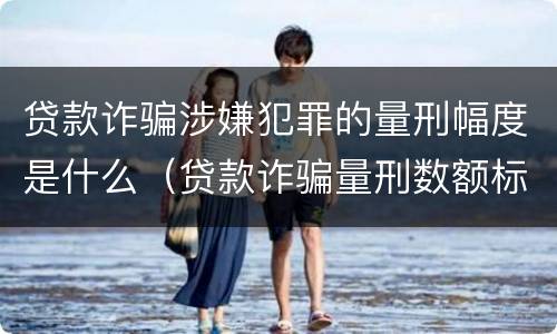 贷款诈骗涉嫌犯罪的量刑幅度是什么（贷款诈骗量刑数额标准）