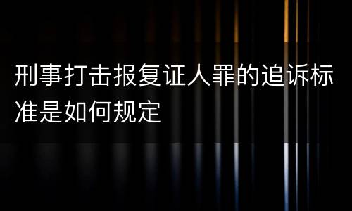 刑事打击报复证人罪的追诉标准是如何规定