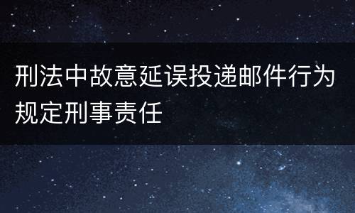 刑法中故意延误投递邮件行为规定刑事责任