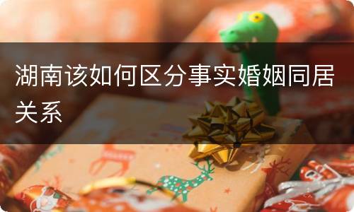 湖南该如何区分事实婚姻同居关系