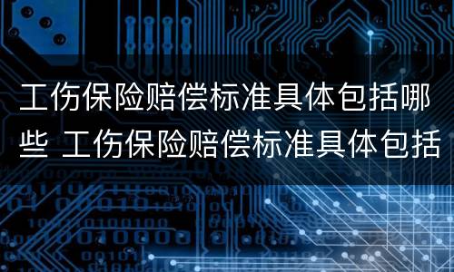 工伤保险赔偿标准具体包括哪些 工伤保险赔偿标准具体包括哪些项目
