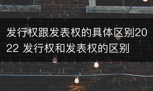 发行权跟发表权的具体区别2022 发行权和发表权的区别