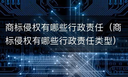 商标侵权有哪些行政责任（商标侵权有哪些行政责任类型）
