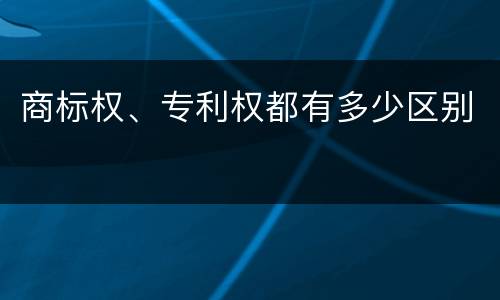 商标权、专利权都有多少区别