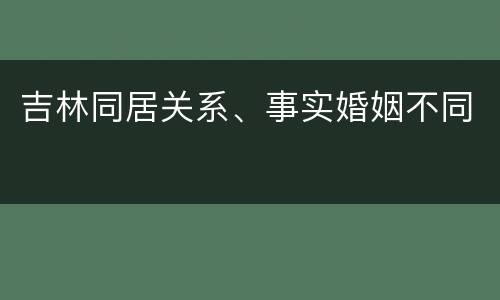 吉林同居关系、事实婚姻不同