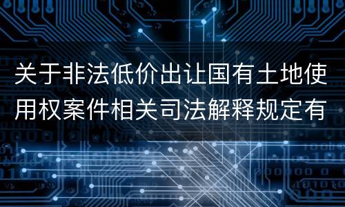 关于非法低价出让国有土地使用权案件相关司法解释规定有几种