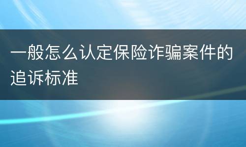 一般怎么认定保险诈骗案件的追诉标准