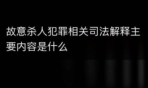 故意杀人犯罪相关司法解释主要内容是什么