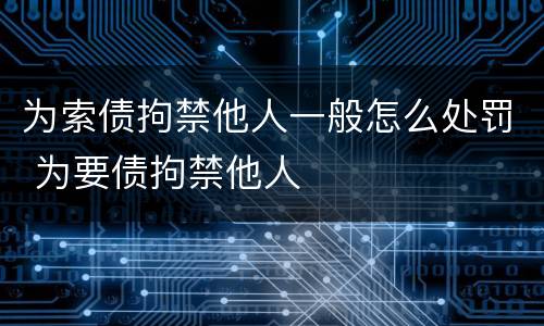 为索债拘禁他人一般怎么处罚 为要债拘禁他人