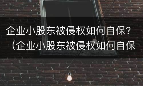 企业小股东被侵权如何自保？（企业小股东被侵权如何自保呢）