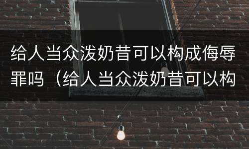 给人当众泼奶昔可以构成侮辱罪吗（给人当众泼奶昔可以构成侮辱罪吗）