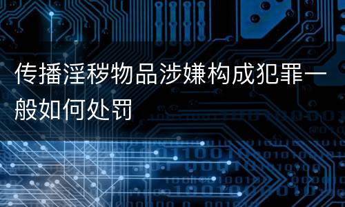 传播淫秽物品涉嫌构成犯罪一般如何处罚