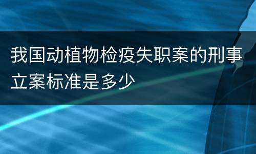 我国动植物检疫失职案的刑事立案标准是多少