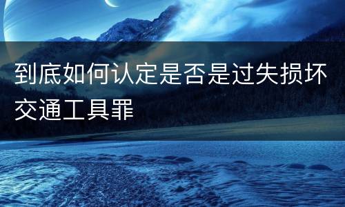 到底如何认定是否是过失损坏交通工具罪