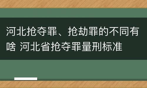 河北抢夺罪、抢劫罪的不同有啥 河北省抢夺罪量刑标准