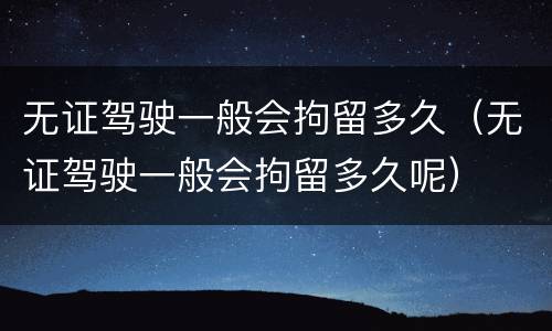 无证驾驶一般会拘留多久（无证驾驶一般会拘留多久呢）