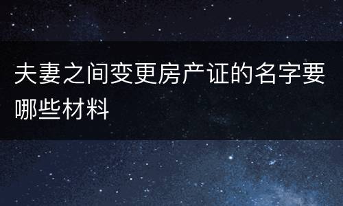 夫妻之间变更房产证的名字要哪些材料