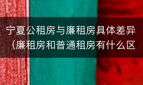 宁夏公租房与廉租房具体差异（廉租房和普通租房有什么区别）