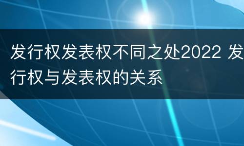 发行权发表权不同之处2022 发行权与发表权的关系