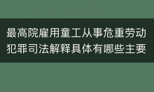 最高院雇用童工从事危重劳动犯罪司法解释具体有哪些主要规定