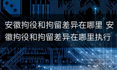 安徽拘役和拘留差异在哪里 安徽拘役和拘留差异在哪里执行