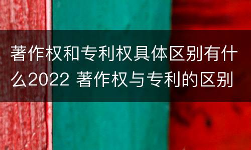 著作权和专利权具体区别有什么2022 著作权与专利的区别