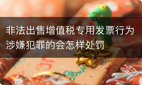 非法出售增值税专用发票行为涉嫌犯罪的会怎样处罚