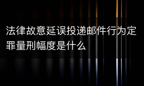 法律故意延误投递邮件行为定罪量刑幅度是什么