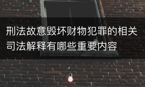刑法故意毁坏财物犯罪的相关司法解释有哪些重要内容