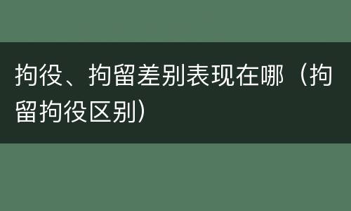 拘役、拘留差别表现在哪（拘留拘役区别）