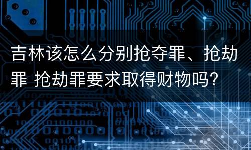 吉林该怎么分别抢夺罪、抢劫罪 抢劫罪要求取得财物吗?