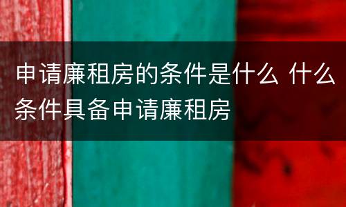 申请廉租房的条件是什么 什么条件具备申请廉租房