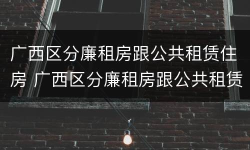 广西区分廉租房跟公共租赁住房 广西区分廉租房跟公共租赁住房吗