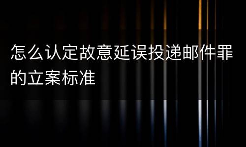 怎么认定故意延误投递邮件罪的立案标准