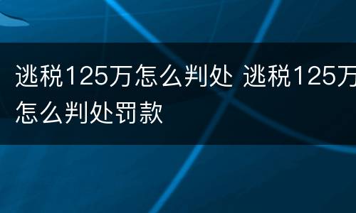 逃税125万怎么判处 逃税125万怎么判处罚款