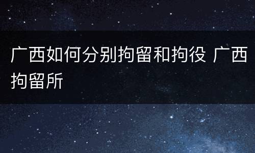 广西如何分别拘留和拘役 广西拘留所