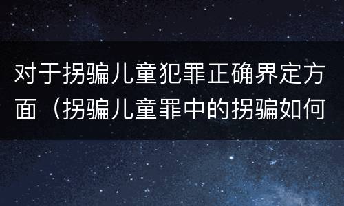 对于拐骗儿童犯罪正确界定方面（拐骗儿童罪中的拐骗如何认定）