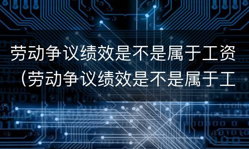 劳动争议绩效是不是属于工资（劳动争议绩效是不是属于工资支出）