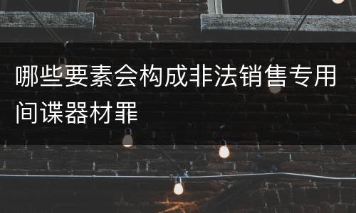 哪些要素会构成非法销售专用间谍器材罪
