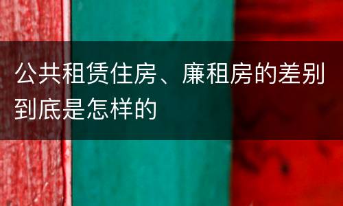 公共租赁住房、廉租房的差别到底是怎样的