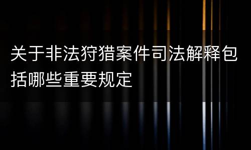 关于非法狩猎案件司法解释包括哪些重要规定