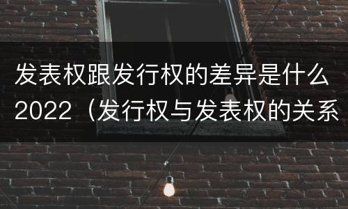 发表权跟发行权的差异是什么2022（发行权与发表权的关系）