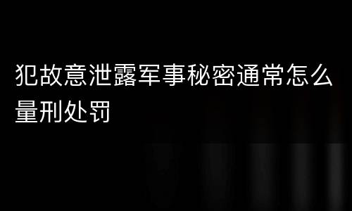 犯故意泄露军事秘密通常怎么量刑处罚